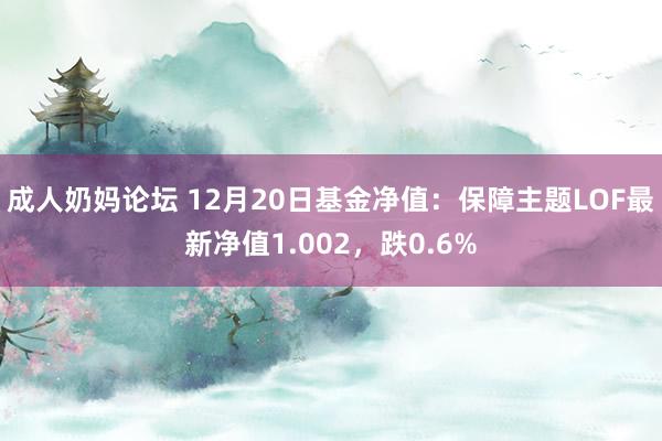 成人奶妈论坛 12月20日基金净值：保障主题LOF最新净值1.002，跌0.6%