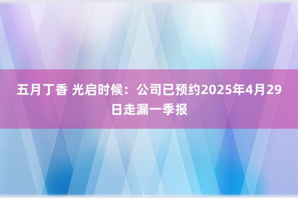 五月丁香 光启时候：公司已预约2025年4月29日走漏一季报