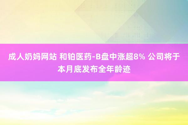成人奶妈网站 和铂医药-B盘中涨超8% 公司将于本月底发布全年龄迹