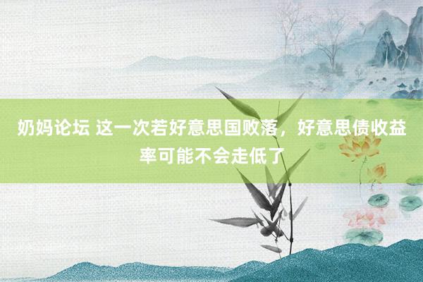 奶妈论坛 这一次若好意思国败落，好意思债收益率可能不会走低了