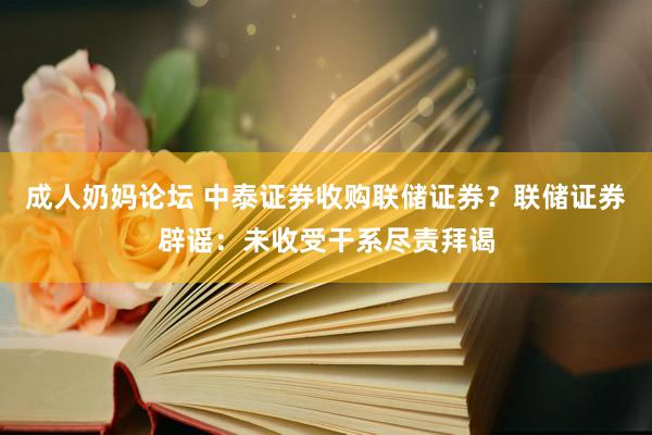 成人奶妈论坛 中泰证券收购联储证券？联储证券辟谣：未收受干系尽责拜谒