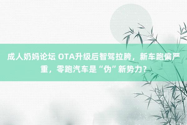 成人奶妈论坛 OTA升级后智驾拉胯，新车跑偏严重，零跑汽车是“伪”新势力？