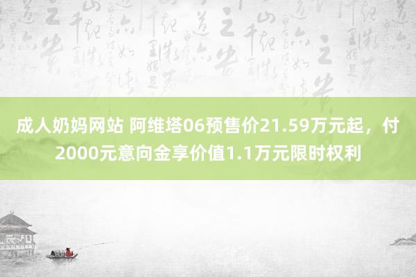 成人奶妈网站 阿维塔06预售价21.59万元起，付2000元意向金享价值1.1万元限时权利