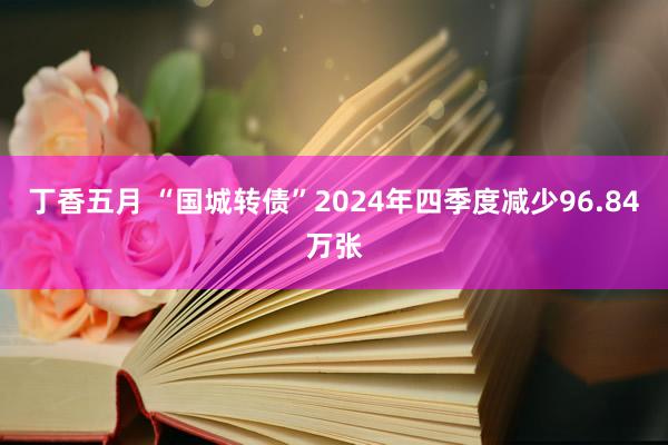 丁香五月 “国城转债”2024年四季度减少96.84万张