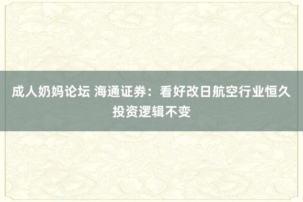 成人奶妈论坛 海通证券：看好改日航空行业恒久投资逻辑不变