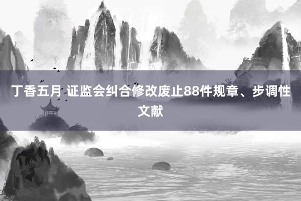 丁香五月 证监会纠合修改废止88件规章、步调性文献