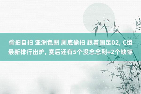 偷拍自拍 亚洲色图 厕底偷拍 跟着国足02， C组最新排行出炉， 赛后还有5个没念念到+2个缺憾