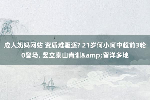 成人奶妈网站 资质难驱逐? 21岁何小珂中超前3轮0登场， 竖立泰山青训&留洋多地