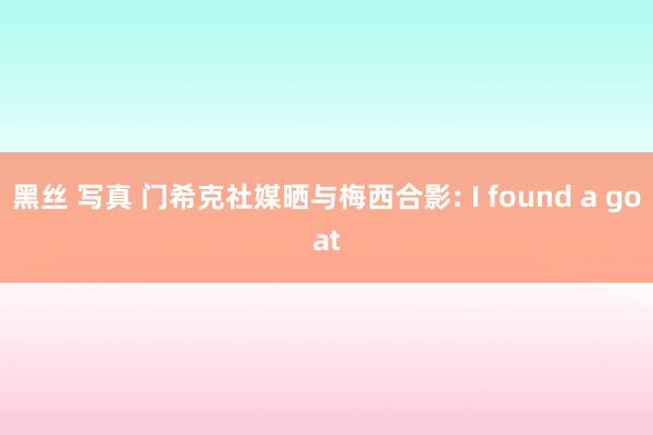 黑丝 写真 门希克社媒晒与梅西合影: I found a goat