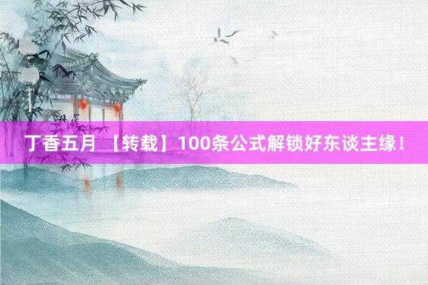 丁香五月 【转载】100条公式解锁好东谈主缘！