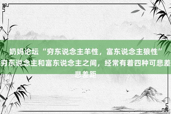 奶妈论坛 “穷东说念主羊性，富东说念主狼性”：穷东说念主和富东说念主之间，经常有着四种可悲差距
