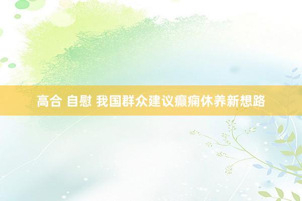 高合 自慰 我国群众建议癫痫休养新想路
