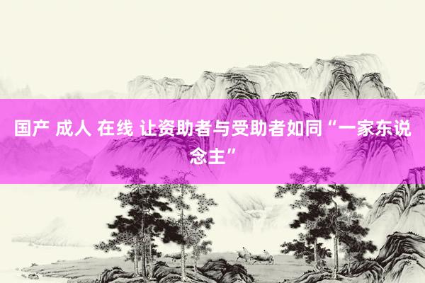 国产 成人 在线 让资助者与受助者如同“一家东说念主”