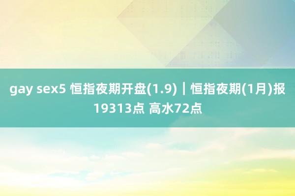 gay sex5 恒指夜期开盘(1.9)︱恒指夜期(1月)报19313点 高水72点