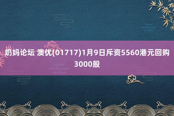 奶妈论坛 澳优(01717)1月9日斥资5560港元回购3000股