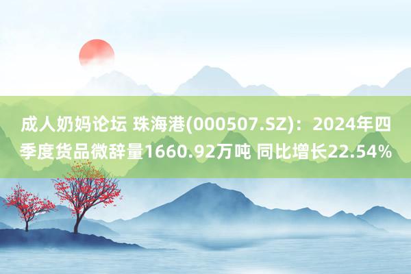 成人奶妈论坛 珠海港(000507.SZ)：2024年四季度货品微辞量1660.92万吨 同比增长22.54%