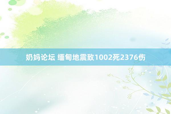 奶妈论坛 缅甸地震致1002死2376伤