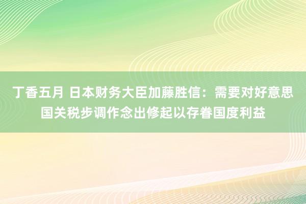 丁香五月 日本财务大臣加藤胜信：需要对好意思国关税步调作念出修起以存眷国度利益