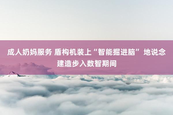 成人奶妈服务 盾构机装上“智能掘进脑” 地说念建造步入数智期间