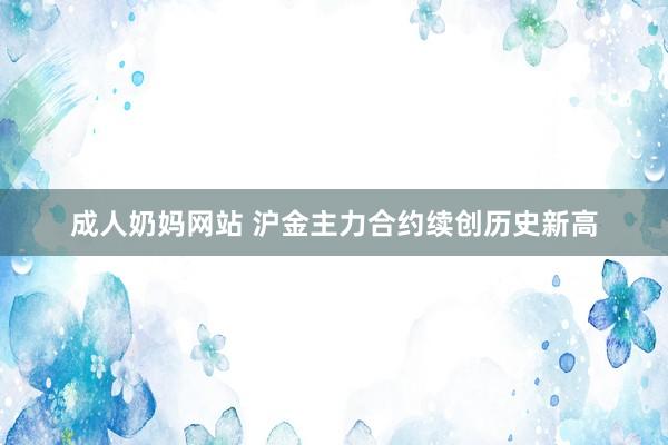 成人奶妈网站 沪金主力合约续创历史新高
