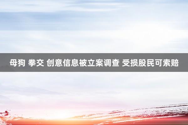 母狗 拳交 创意信息被立案调查 受损股民可索赔