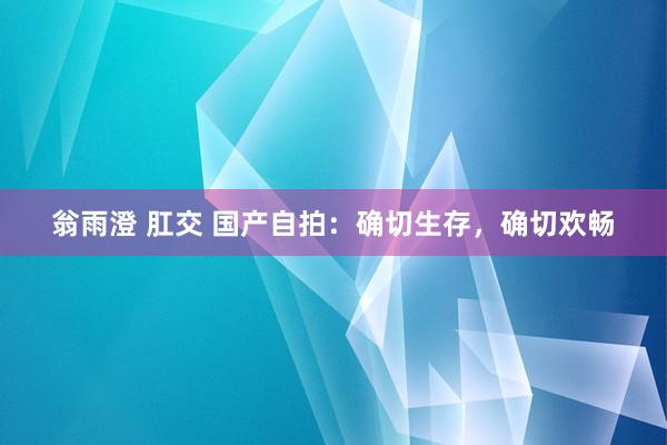 翁雨澄 肛交 国产自拍：确切生存，确切欢畅