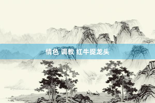 情色 调教 红牛捉龙头