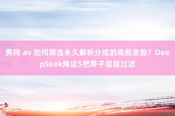 男同 av 如何筛选永久解析分成的高股息股？DeepSeek用这5把筛子层层过滤