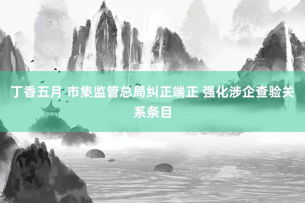 丁香五月 市集监管总局纠正端正 强化涉企查验关系条目