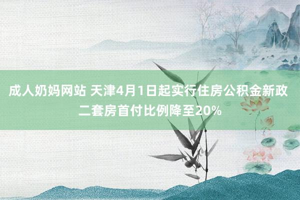 成人奶妈网站 天津4月1日起实行住房公积金新政 二套房首付比例降至20%
