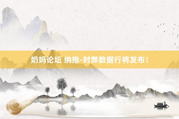 奶妈论坛 纳指-时弊数据行将发布！