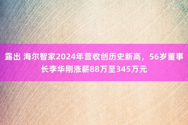 露出 海尔智家2024年营收创历史新高，56岁董事长李华刚涨薪88万至345万元