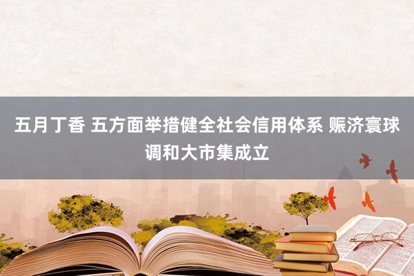 五月丁香 五方面举措健全社会信用体系 赈济寰球调和大市集成立