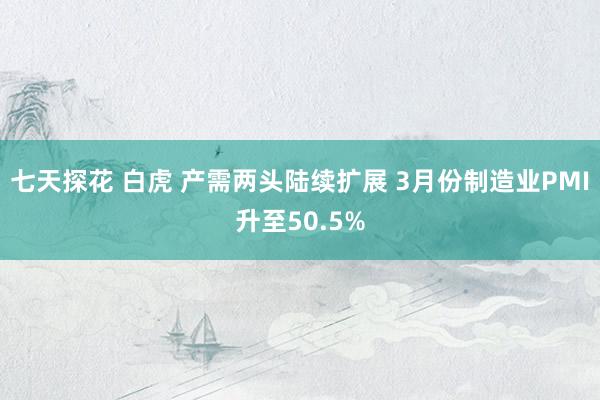 七天探花 白虎 产需两头陆续扩展 3月份制造业PMI升至50.5%