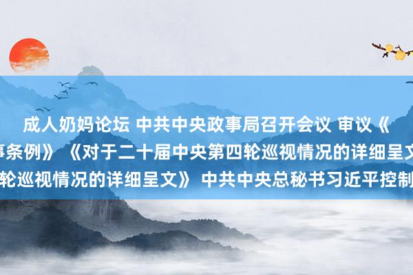 成人奶妈论坛 中共中央政事局召开会议 审议《生态环境保护看管做事条例》 《对于二十届中央第四轮巡视情况的详细呈文》 中共中央总秘书习近平控制会议