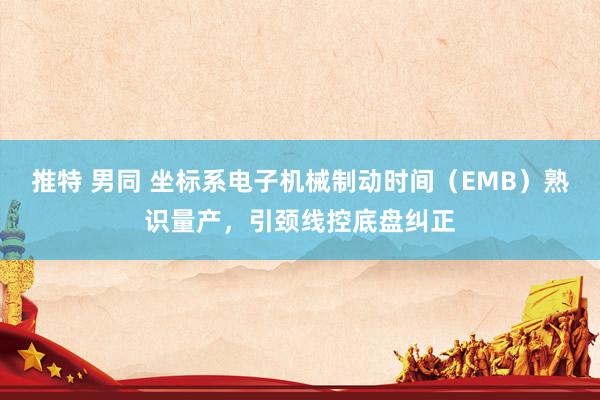推特 男同 坐标系电子机械制动时间（EMB）熟识量产，引颈线控底盘纠正