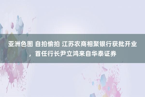 亚洲色图 自拍偷拍 江苏农商相聚银行获批开业，首任行长尹立鸿来自华泰证券