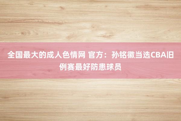 全国最大的成人色情网 官方：孙铭徽当选CBA旧例赛最好防患球员