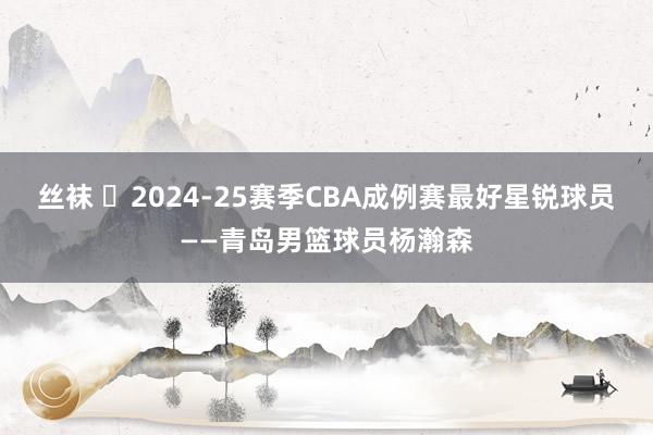 丝袜 ⭐2024-25赛季CBA成例赛最好星锐球员——青岛男篮球员杨瀚森