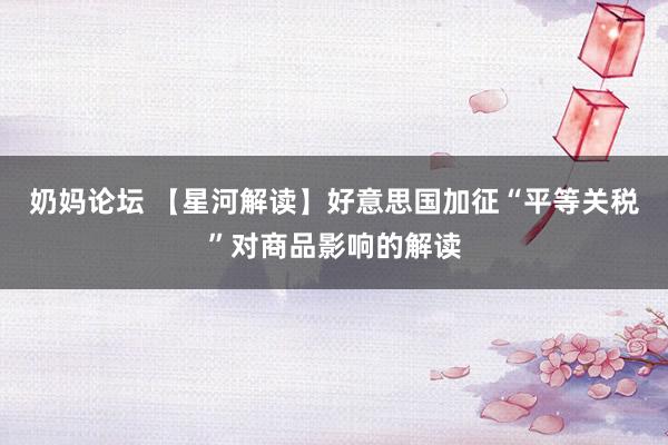 奶妈论坛 【星河解读】好意思国加征“平等关税”对商品影响的解读