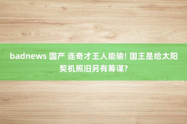 badnews 国产 连奇才王人能输! 国王是给太阳契机照旧另有筹谋?