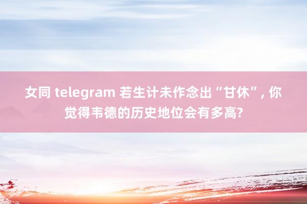 女同 telegram 若生计未作念出“甘休”， 你觉得韦德的历史地位会有多高?
