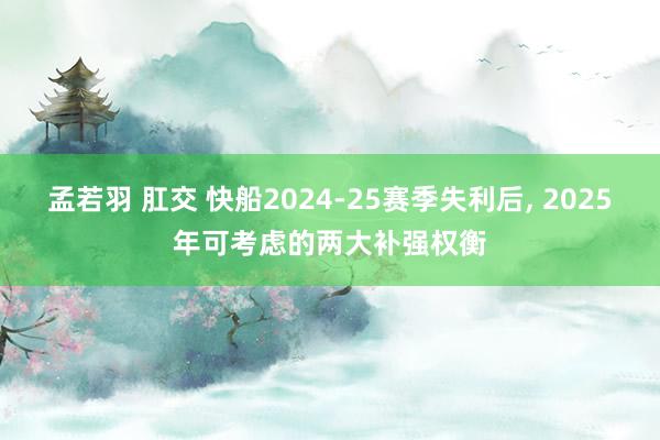 孟若羽 肛交 快船2024-25赛季失利后， 2025年可考虑的两大补强权衡