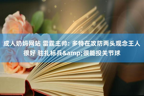 成人奶妈网站 雷霆主帅: 多特在攻防两头观念王人很好 驻扎标兵&很能投关节球
