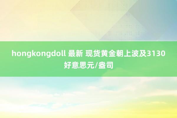 hongkongdoll 最新 现货黄金朝上波及3130好意思元/盎司