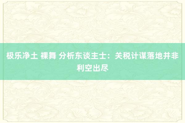 极乐净土 裸舞 分析东谈主士：关税计谋落地并非利空出尽