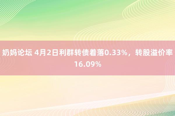 奶妈论坛 4月2日利群转债着落0.33%，转股溢价率16.09%