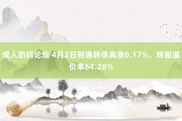 成人奶妈论坛 4月2日财通转债高涨0.17%，转股溢价率64.28%
