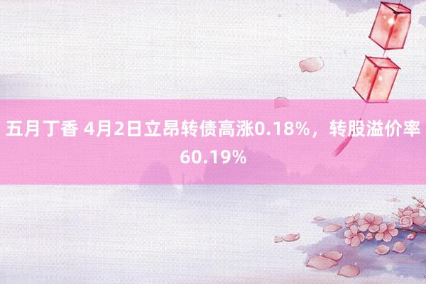 五月丁香 4月2日立昂转债高涨0.18%，转股溢价率60.19%