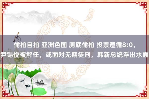 偷拍自拍 亚洲色图 厕底偷拍 投票遵循8:0，尹锡悦被解任，或面对无期徒刑，韩新总统浮出水面